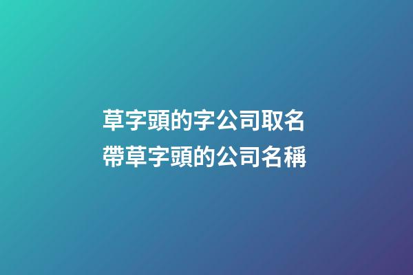 草字頭的字公司取名 帶草字頭的公司名稱-第1張-公司起名-玄機派